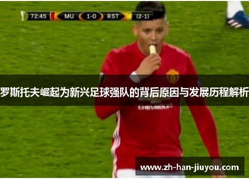 罗斯托夫崛起为新兴足球强队的背后原因与发展历程解析