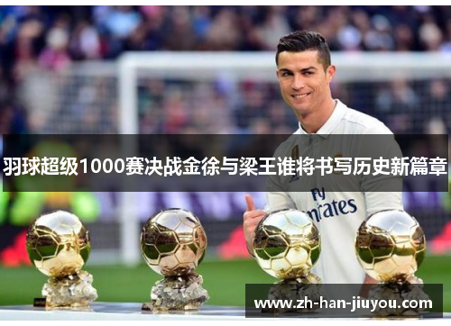 羽球超级1000赛决战金徐与梁王谁将书写历史新篇章