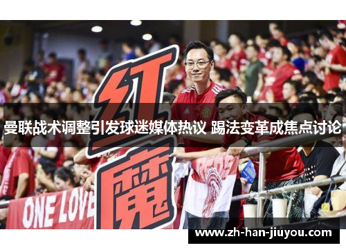 曼联战术调整引发球迷媒体热议 踢法变革成焦点讨论