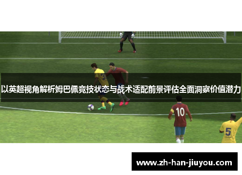 以英超视角解析姆巴佩竞技状态与战术适配前景评估全面洞察价值潜力