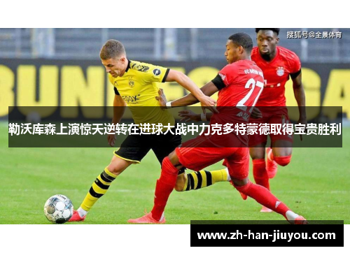 勒沃库森上演惊天逆转在进球大战中力克多特蒙德取得宝贵胜利