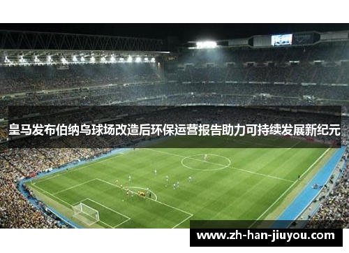 皇马发布伯纳乌球场改造后环保运营报告助力可持续发展新纪元