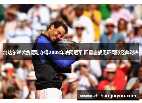 纳达尔逆袭费德勒夺得2008年法网冠军 四盘鏖战见证网球经典对决