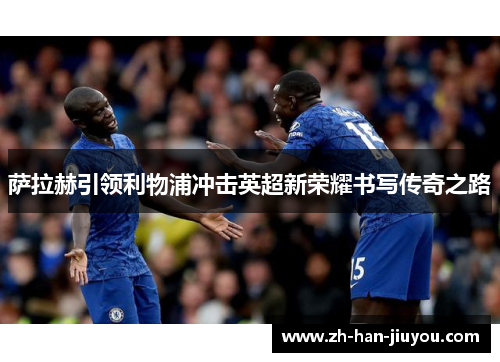萨拉赫引领利物浦冲击英超新荣耀书写传奇之路